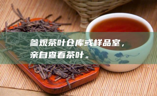 参观茶叶仓库或样品室，亲自查看茶叶。