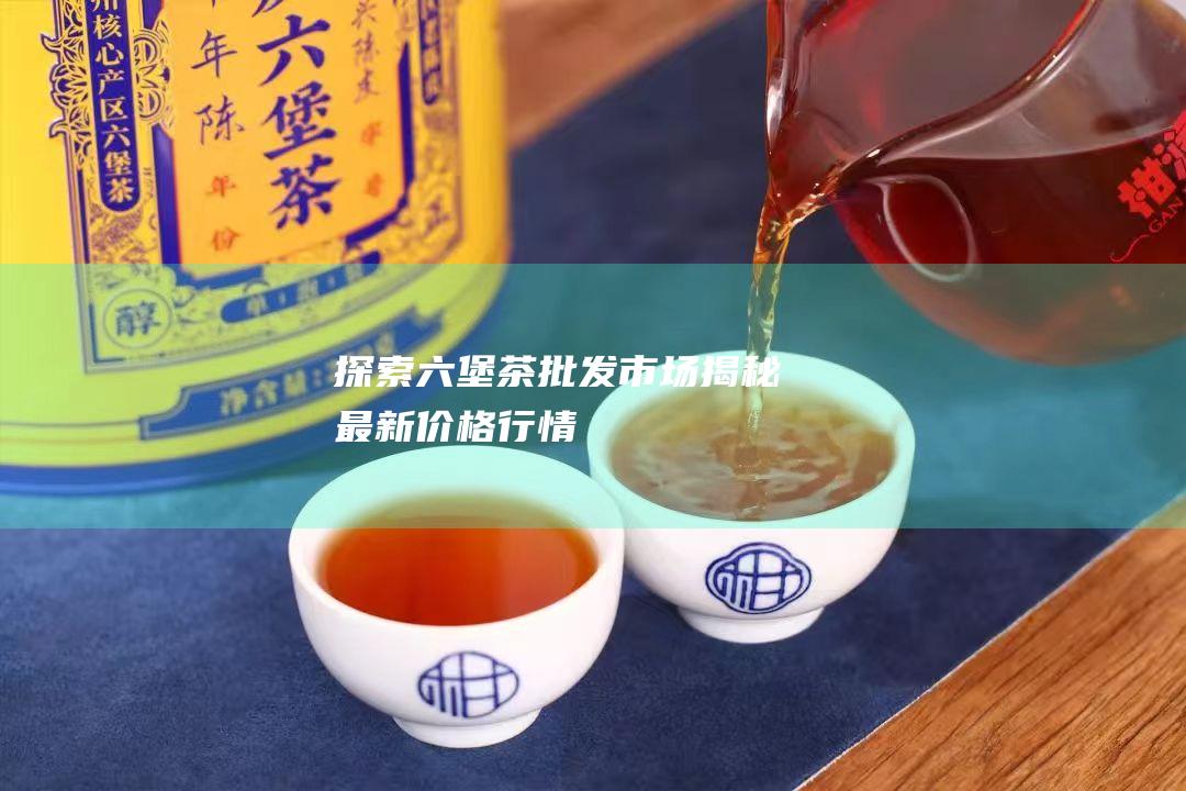 探索茶批发市场揭秘最新价格行情