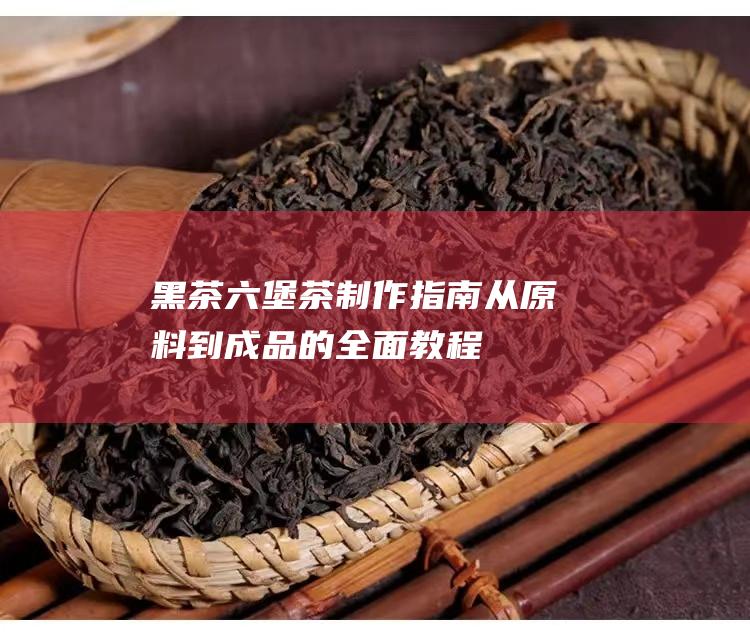 黑茶六堡茶制作指南：从原料到成品的全面教程