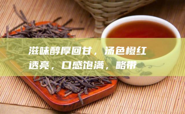 滋味：醇厚回甘，汤色橙红透亮，口感饱满，略带酸涩。