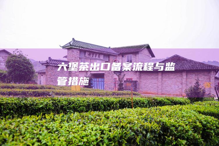 六堡茶出口备案流程与监管措施