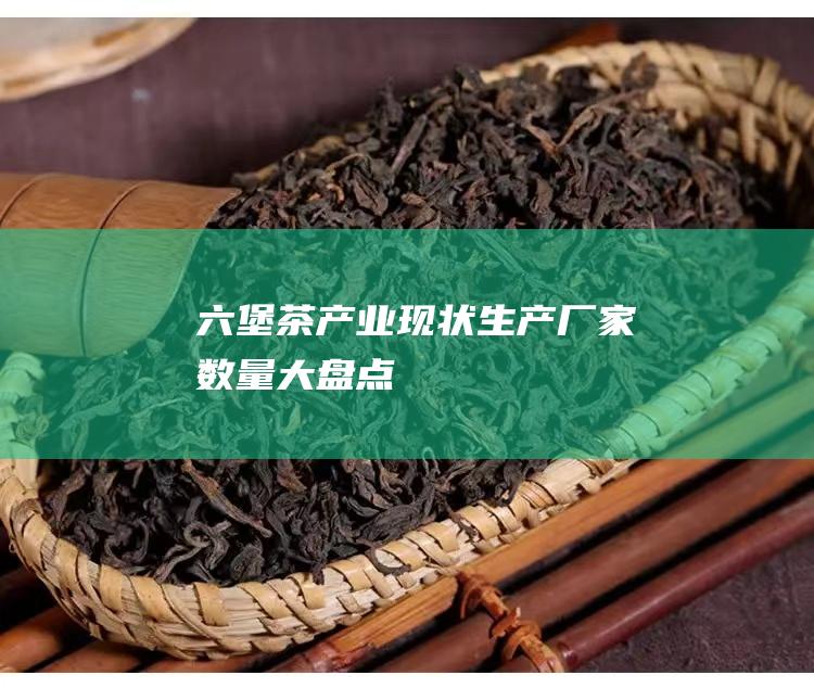 六堡茶产业现状：生产厂家数量大盘点