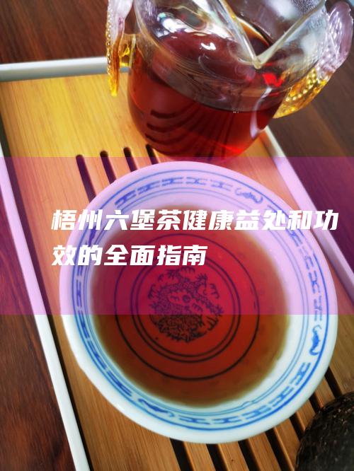 梧州六堡茶：健康益处和功效的全面指南