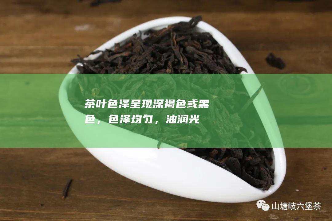 茶叶色泽：呈现深褐色或黑色，色泽均匀，油润光亮。