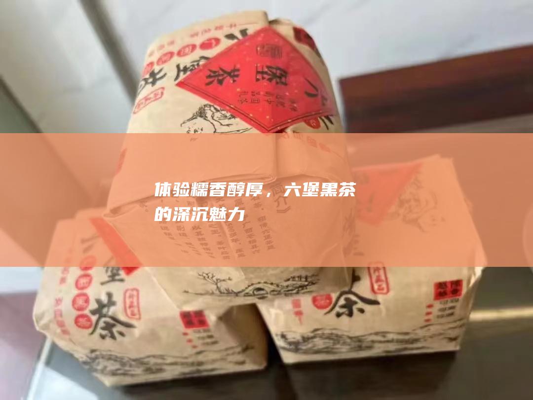 体验糯香醇厚，六堡黑茶的深沉魅力