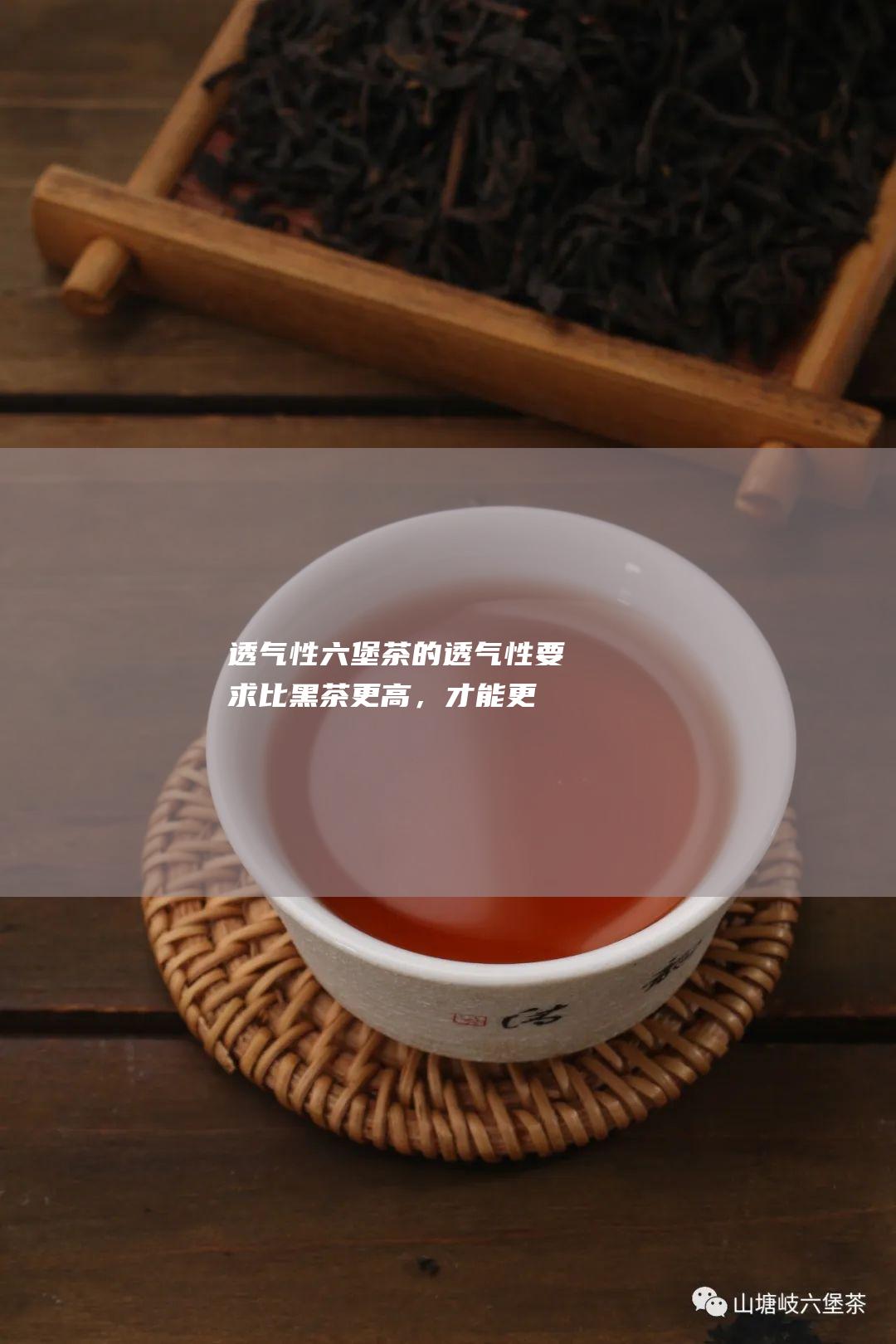 透气性茶的透气性要求比黑茶更高，才能更