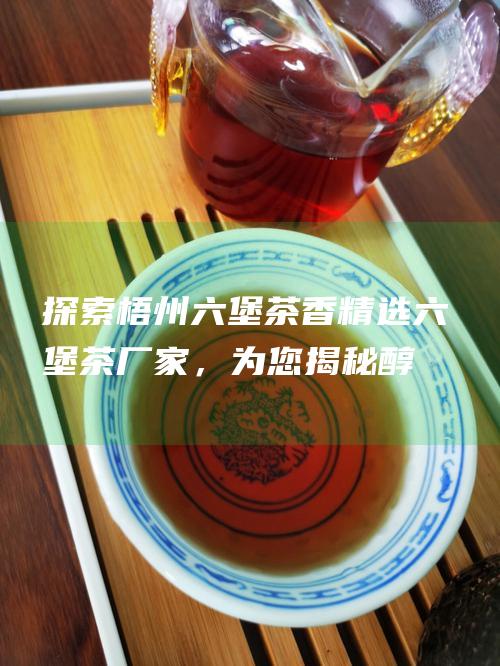 探索梧州六堡茶香：精选六堡茶厂家，为您揭秘醇厚匠心