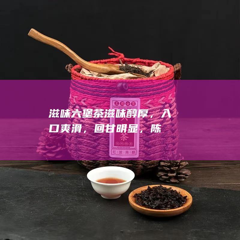 滋味：六堡茶滋味醇厚，入口爽滑，回甘明显，陈年六堡茶还带有淡淡的陈香。