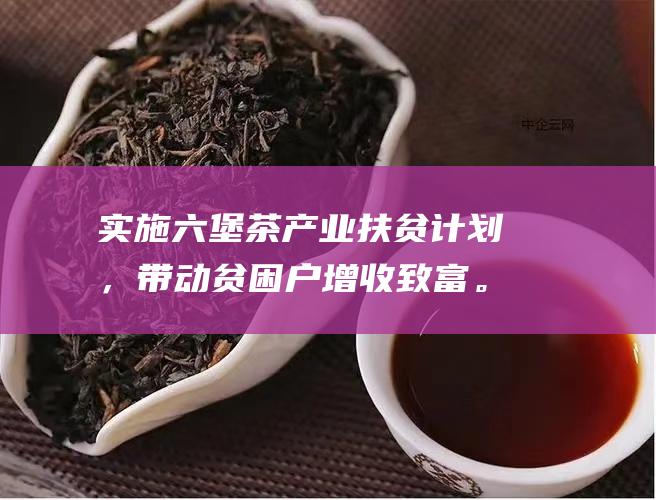 实施六堡茶产业扶贫计划，带动贫困户增收致富。