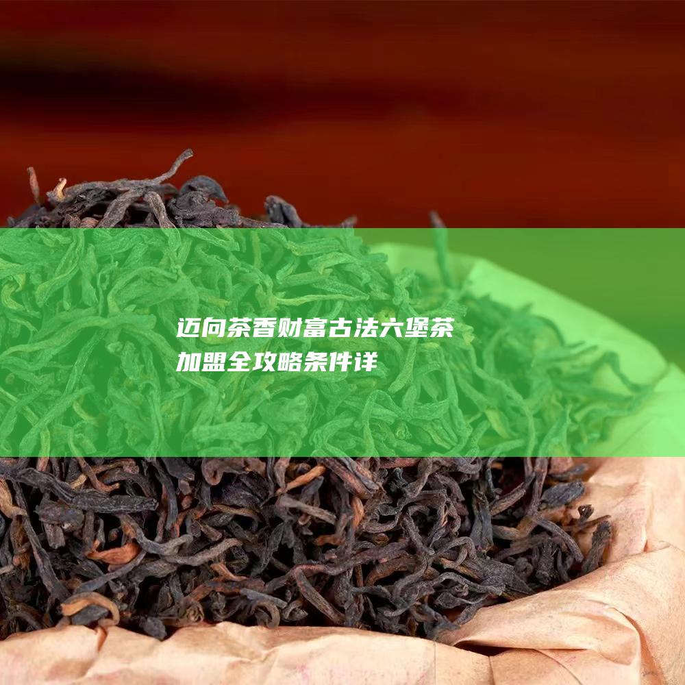 迈向茶香财富：古法六堡茶加盟全攻略——条件详解与费用揭秘