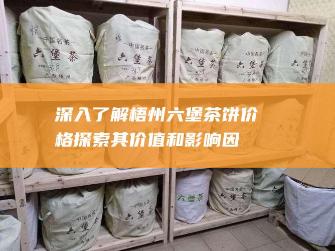 深入了解梧州六堡茶饼价格：探索其价值和影响因素