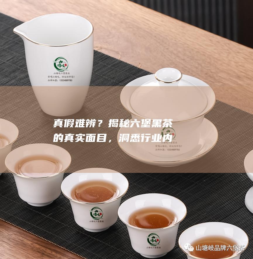 真假难辨？揭秘黑茶的真实面目，洞悉行业内