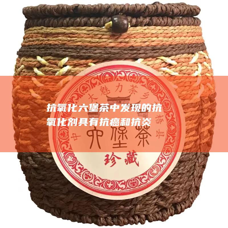 抗氧化：六堡茶中发现的抗氧化剂具有抗癌和抗炎特性。