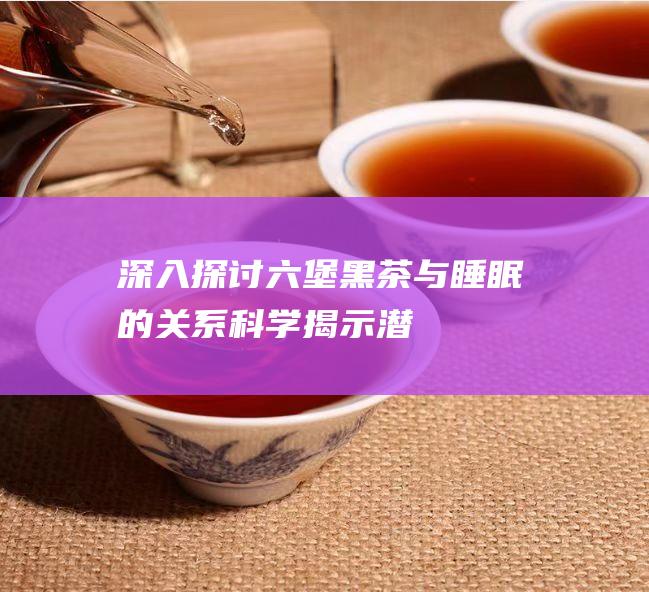 深入探讨：六堡黑茶与睡眠的关系——科学揭示潜在影响