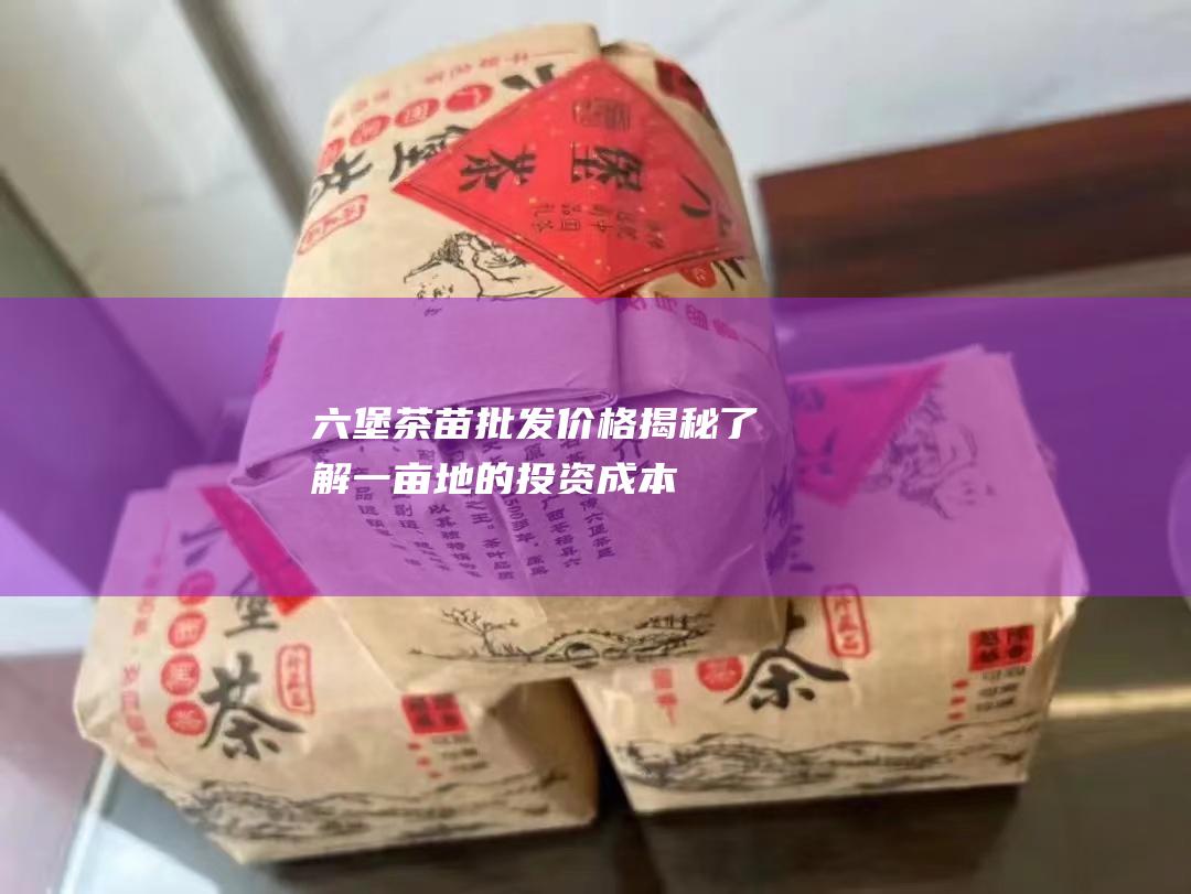 六堡茶苗价格揭秘了解一亩地的投资成本