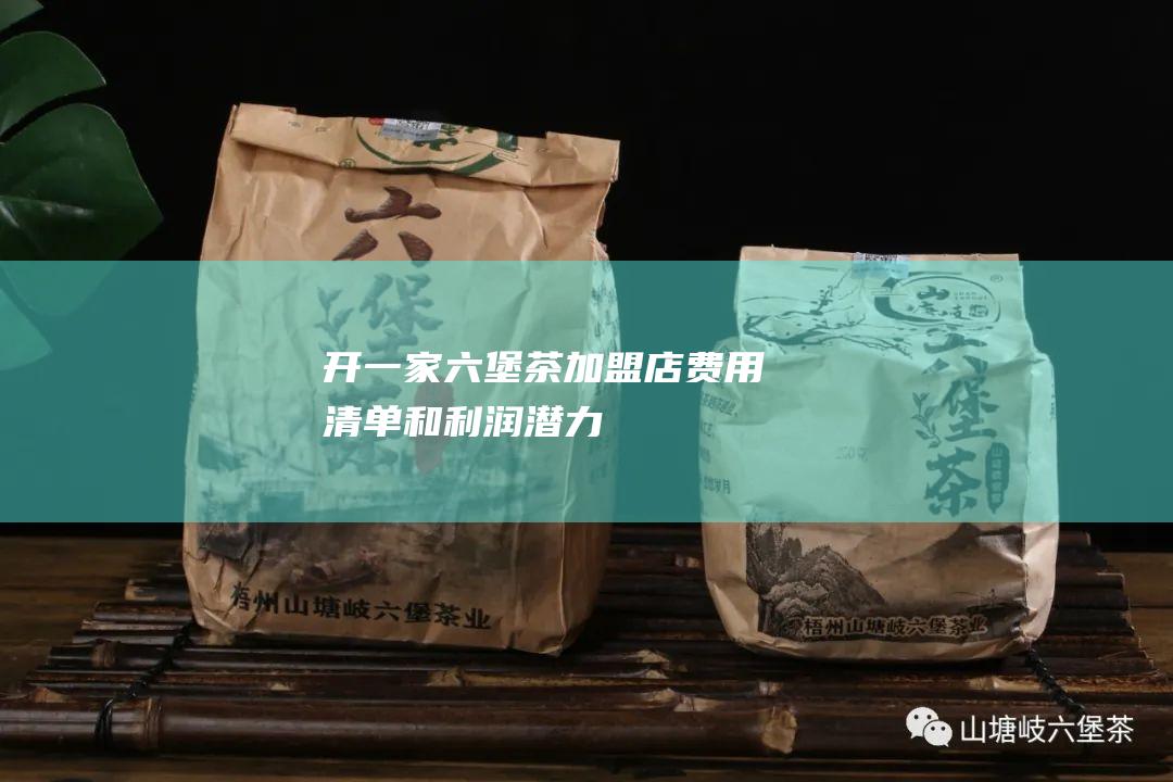 开一家六堡茶加盟店：费用清单和利润潜力