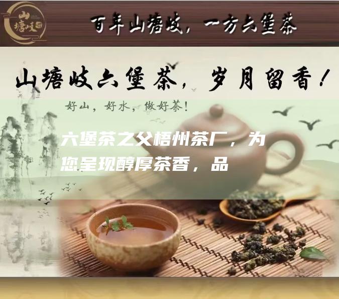 六堡茶之父——梧州茶厂，为您呈现醇厚茶香，品味时光沉淀