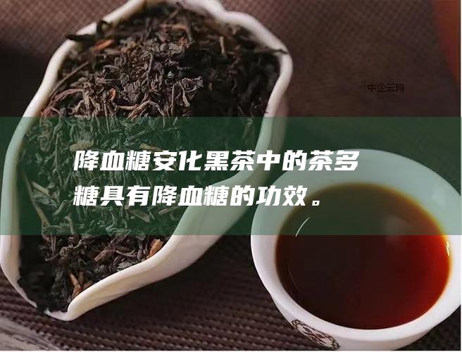 降血糖安化中的茶多糖具有降血糖的。