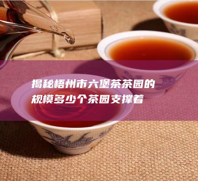 揭秘市茶园的规模多少个茶园支撑着