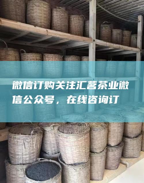 微信订购：关注汇茗茶业微信公众号，在线咨询订购