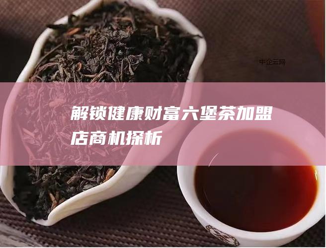 解锁健康财富：六堡茶加盟店商机探析