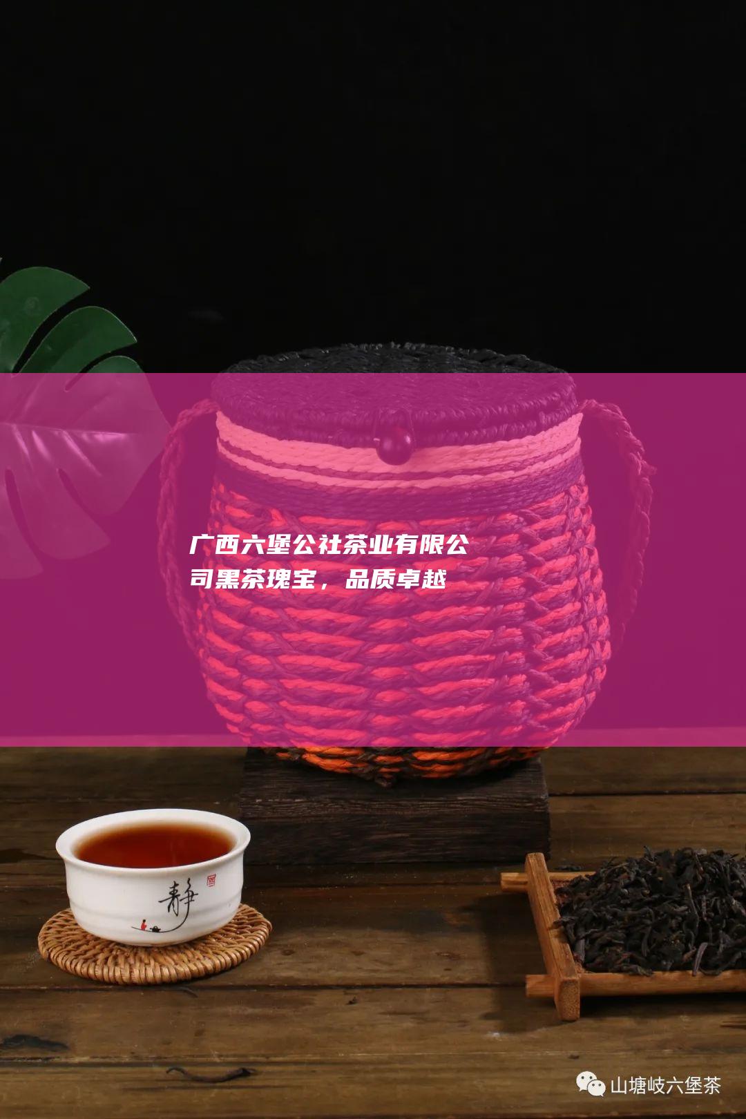 广西六堡公社茶业有限公司：黑茶瑰宝，品质卓越