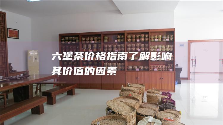 六堡茶价格指南：了解影响其价值的因素