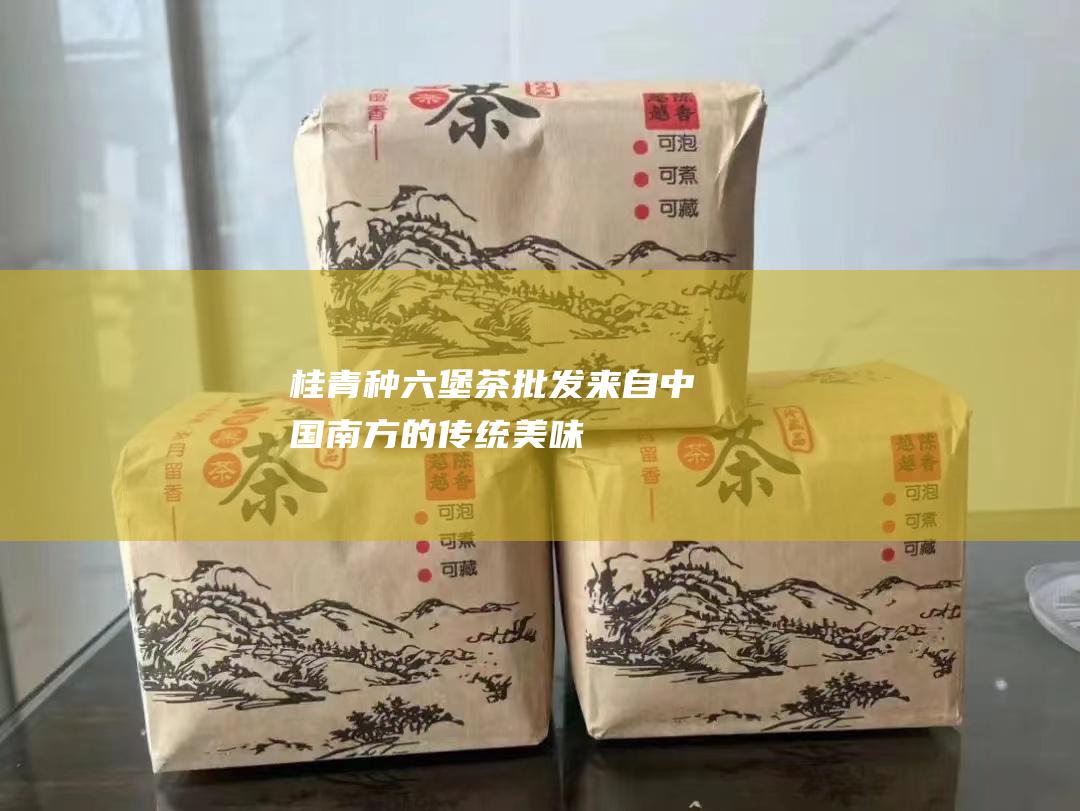 桂青种六堡茶批发：来自中国南方的传统美味