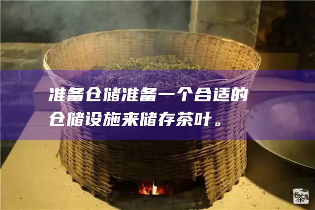 准备仓储：准备一个合适的仓储设施来储存茶叶。