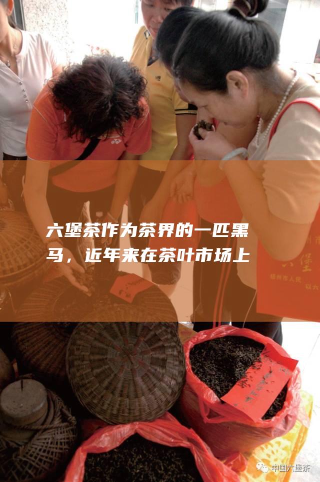 六堡茶作为茶界的一匹黑马，近年来在茶叶市场上