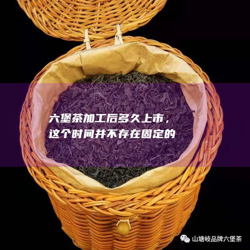 茶后多久上市，这个时间并不存在固定的